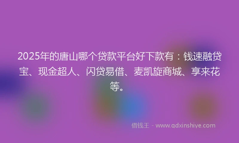 2025年的唐山哪个贷款平台好下款有：钱速融贷宝、现金超人、闪贷易借、麦凯旋商城、享来花等。