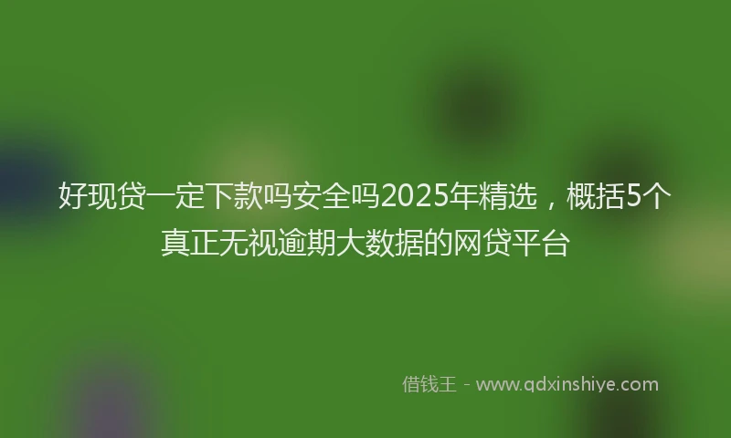 好现贷一定下款吗安全吗2025年精选，概括5个真正无视逾期大数据的网贷平台