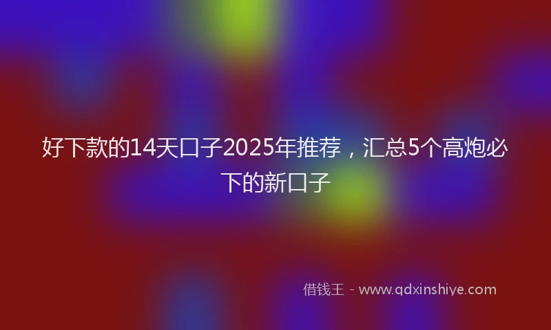 好下款的14天口子2025年推荐，汇总5个高炮必下的新口子