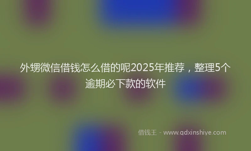 外甥微信借钱怎么借的呢2025年推荐，整理5个逾期必下款的软件