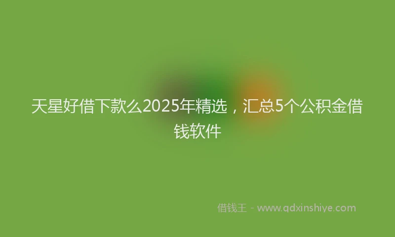 天星好借下款么2025年精选，汇总5个公积金借钱软件