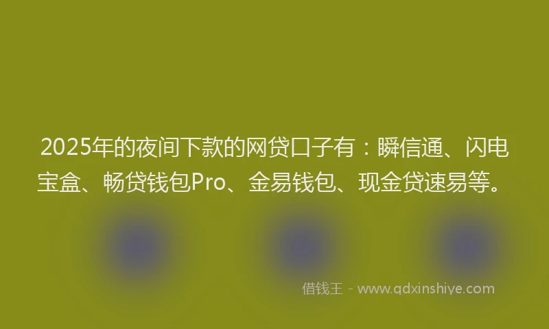2025年的夜间下款的网贷口子有：瞬信通、闪电宝盒、畅贷钱包Pro、金易钱包、现金贷速易等。