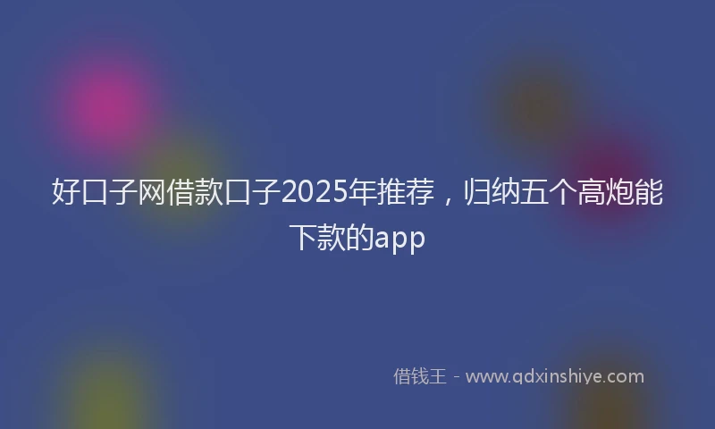 好口子网借款口子2025年推荐，归纳五个高炮能下款的app