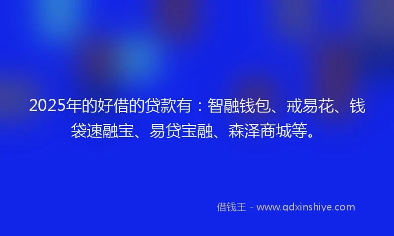 2025年的好借的贷款有：智融钱包、戒易花、钱袋速融宝、易贷宝融、森泽商城等。