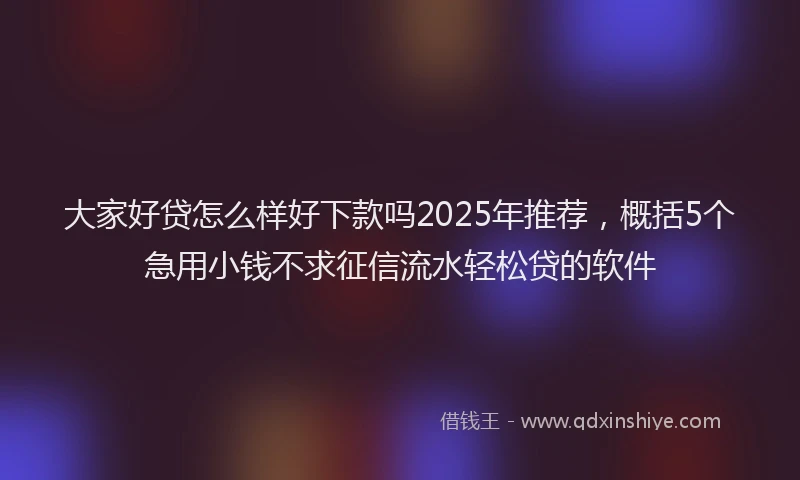 大家好贷怎么样好下款吗2025年推荐，概括5个急用小钱不求征信流水轻松贷的软件