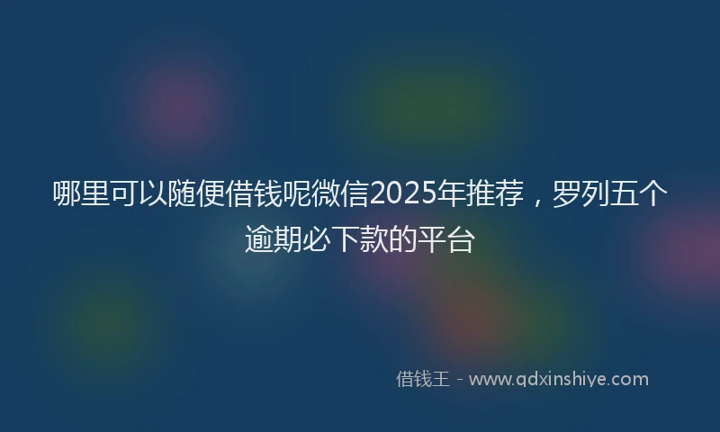 哪里可以随便借钱呢微信2025年推荐，罗列五个逾期必下款的平台