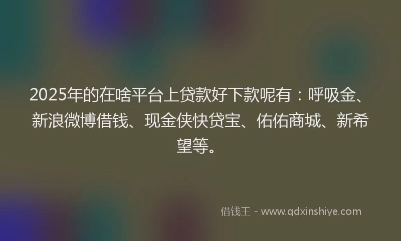 2025年的在啥平台上贷款好下款呢有：呼吸金、新浪微博借钱、现金侠快贷宝、佑佑商城、新希望等。