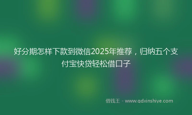 好分期怎样下款到微信2025年推荐，归纳五个支付宝快贷轻松借口子