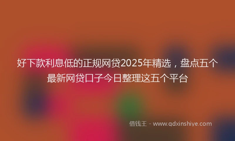 好下款利息低的正规网贷2025年精选，盘点五个最新网贷口子今日整理这五个平台