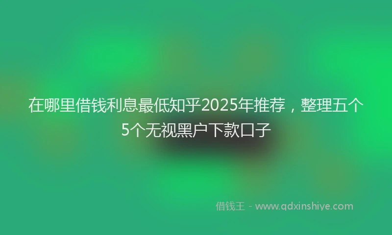 在哪里借钱利息最低知乎2025年推荐，整理五个5个无视黑户下款口子