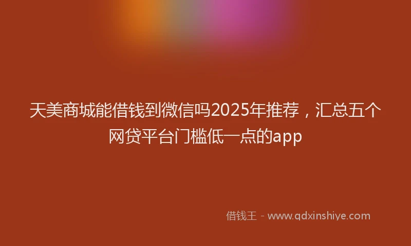 天美商城能借钱到微信吗2025年推荐，汇总五个网贷平台门槛低一点的app
