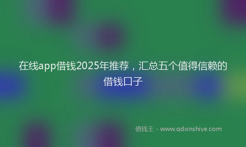 在线app借钱2025年推荐，汇总五个值得信赖的借钱口子