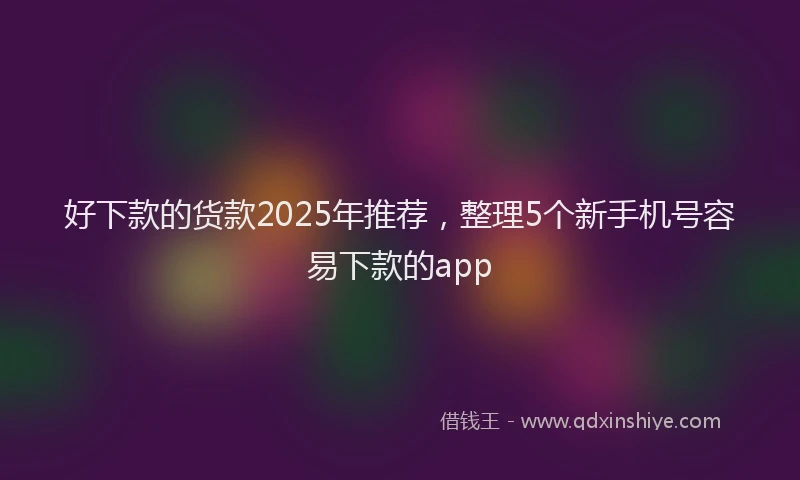 好下款的货款2025年推荐，整理5个新手机号容易下款的app
