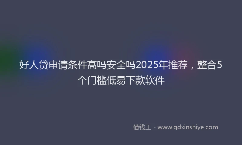 好人贷申请条件高吗安全吗2025年推荐，整合5个门槛低易下款软件