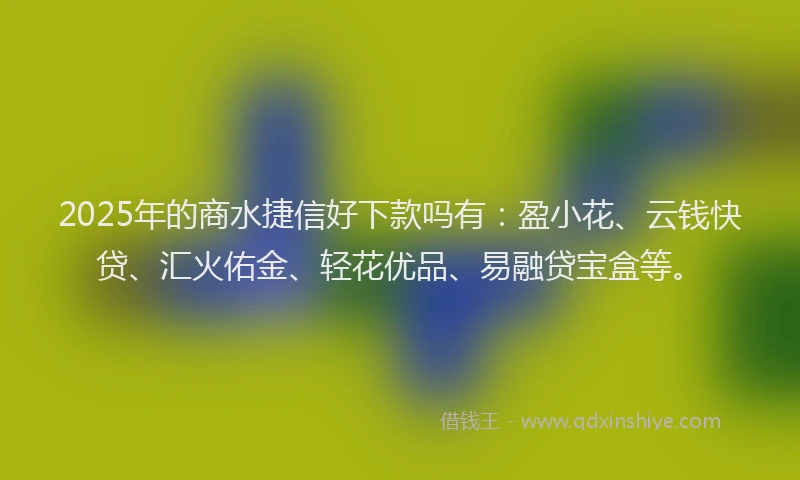 2025年的商水捷信好下款吗有：盈小花、云钱快贷、汇火佑金、轻花优品、易融贷宝盒等。
