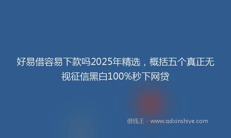 好易借容易下款吗2025年精选，概括五个真正无视征信黑白100%秒下网贷