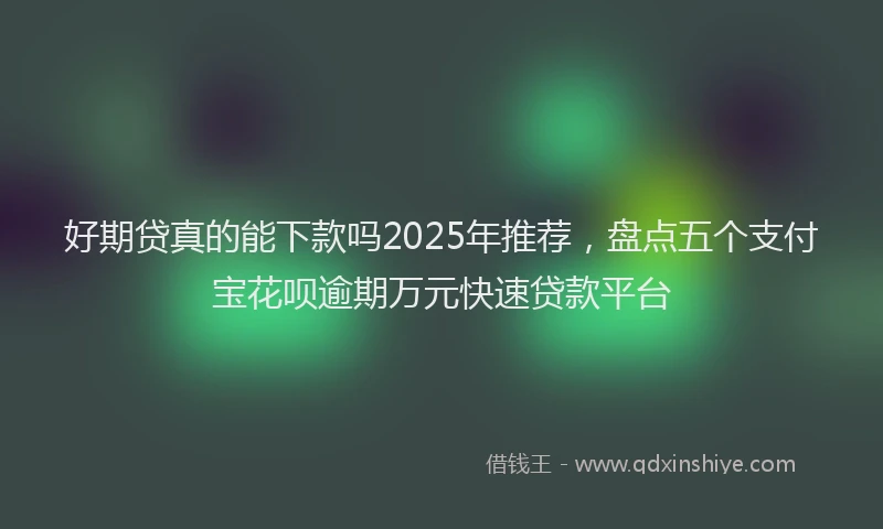 好期贷真的能下款吗2025年推荐，盘点五个支付宝花呗逾期万元快速贷款平台