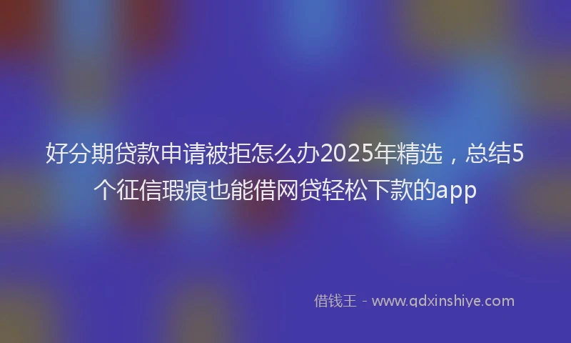 好分期贷款申请被拒怎么办2025年精选，总结5个征信瑕疵也能借网贷轻松下款的app