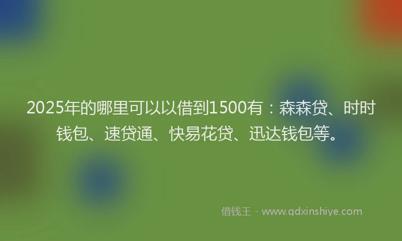 2025年的哪里可以以借到1500有：森森贷、时时钱包、速贷通、快易花贷、迅达钱包等。