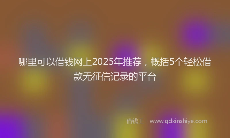 哪里可以借钱网上2025年推荐，概括5个轻松借款无征信记录的平台