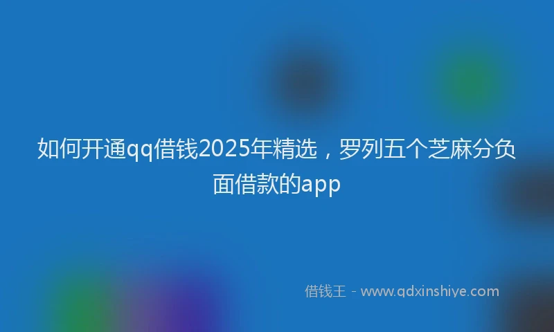 如何开通qq借钱2025年精选，罗列五个芝麻分负面借款的app