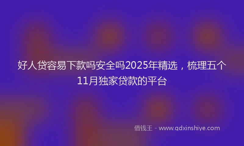好人贷容易下款吗安全吗2025年精选，梳理五个11月独家贷款的平台