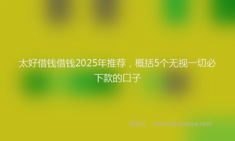 太好借钱借钱2025年推荐，概括5个无视一切必下款的口子