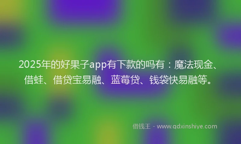2025年的好果子app有下款的吗有：魔法现金、借蛙、借贷宝易融、蓝莓贷、钱袋快易融等。