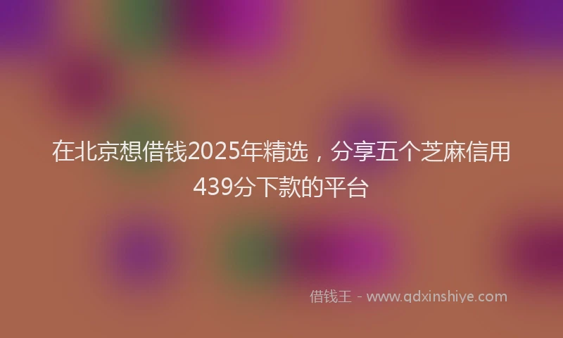 在北京想借钱2025年精选，分享五个芝麻信用439分下款的平台