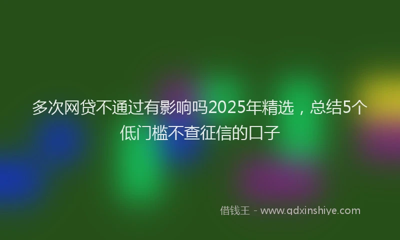 多次网贷不通过有影响吗2025年精选，总结5个低门槛不查征信的口子