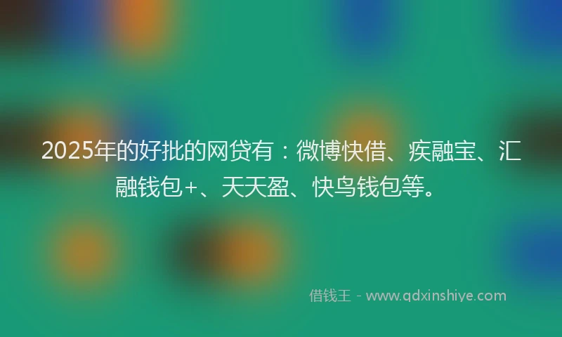 2025年的好批的网贷有：微博快借、疾融宝、汇融钱包+、天天盈、快鸟钱包等。