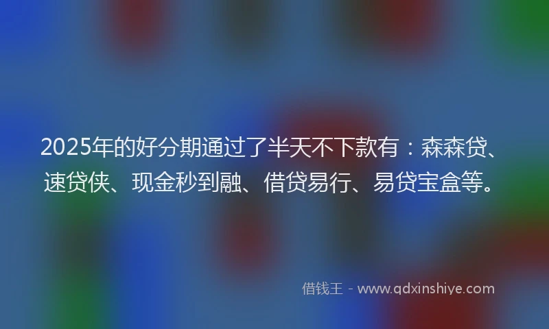 2025年的好分期通过了半天不下款有：森森贷、速贷侠、现金秒到融、借贷易行、易贷宝盒等。