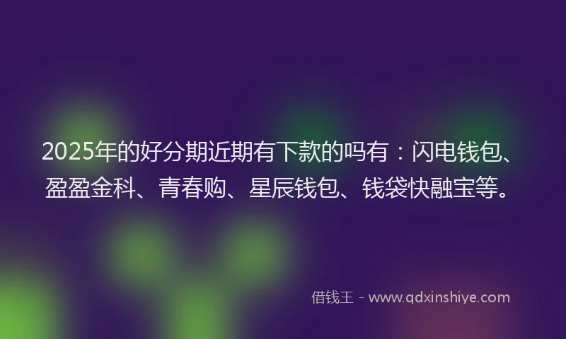 2025年的好分期近期有下款的吗有：闪电钱包、盈盈金科、青春购、星辰钱包、钱袋快融宝等。