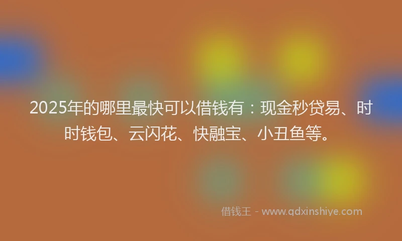 2025年的哪里最快可以借钱有：现金秒贷易、时时钱包、云闪花、快融宝、小丑鱼等。