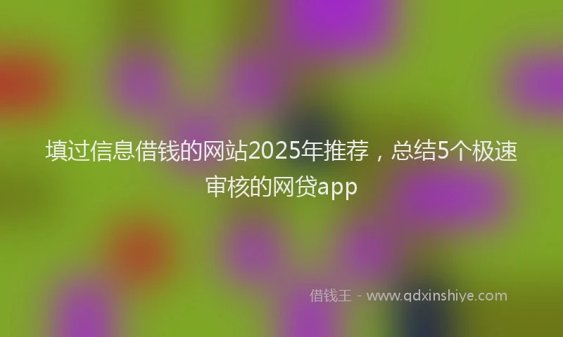填过信息借钱的网站2025年推荐，总结5个极速审核的网贷app