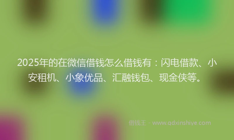 2025年的在微信借钱怎么借钱有：闪电借款、小安租机、小象优品、汇融钱包、现金侠等。