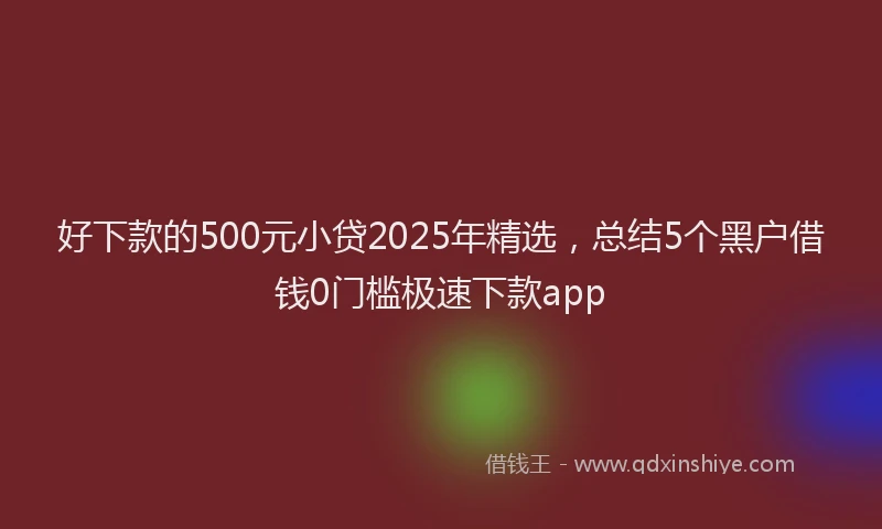 好下款的500元小贷2025年精选，总结5个黑户借钱0门槛极速下款app