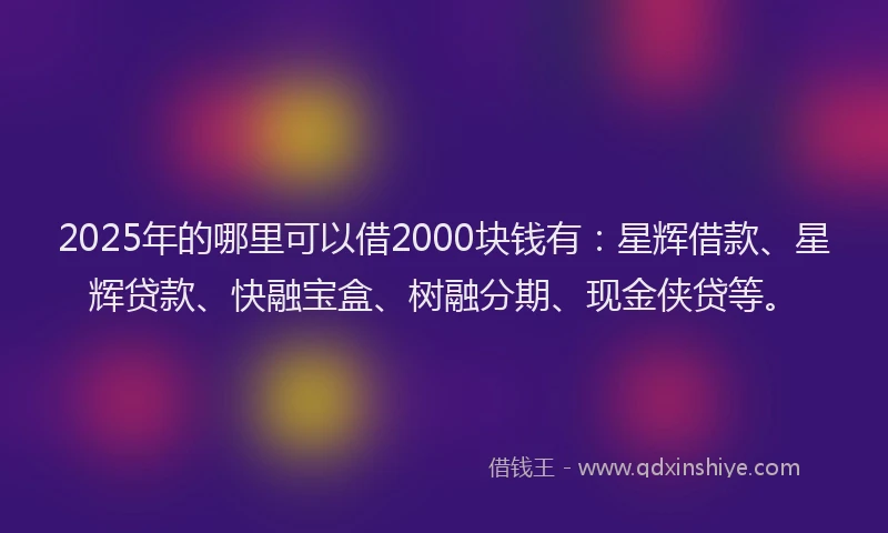 2025年的哪里可以借2000块钱有：星辉借款、星辉贷款、快融宝盒、树融分期、现金侠贷等。