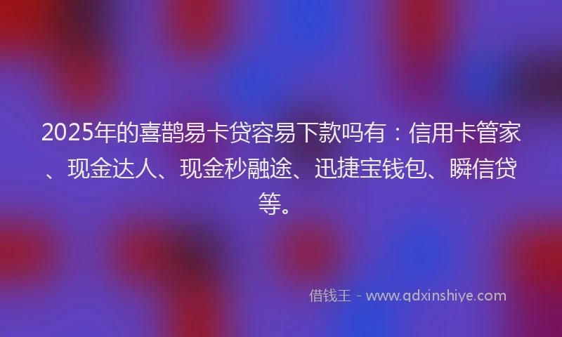 2025年的喜鹊易卡贷容易下款吗有：信用卡管家、现金达人、现金秒融途、迅捷宝钱包、瞬信贷等。