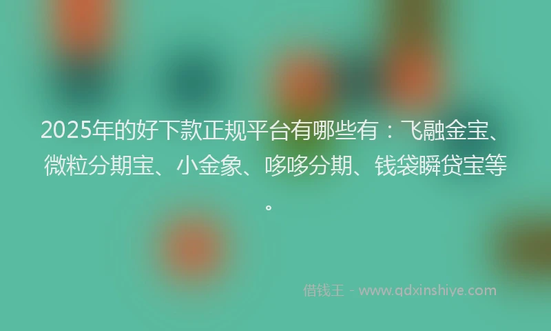 2025年的好下款正规平台有哪些有：飞融金宝、微粒分期宝、小金象、哆哆分期、钱袋瞬贷宝等。