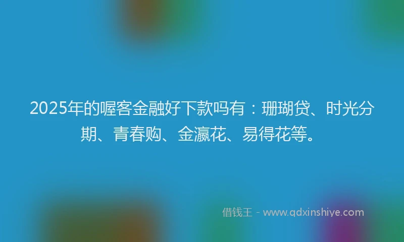 2025年的喔客金融好下款吗有：珊瑚贷、时光分期、青春购、金瀛花、易得花等。