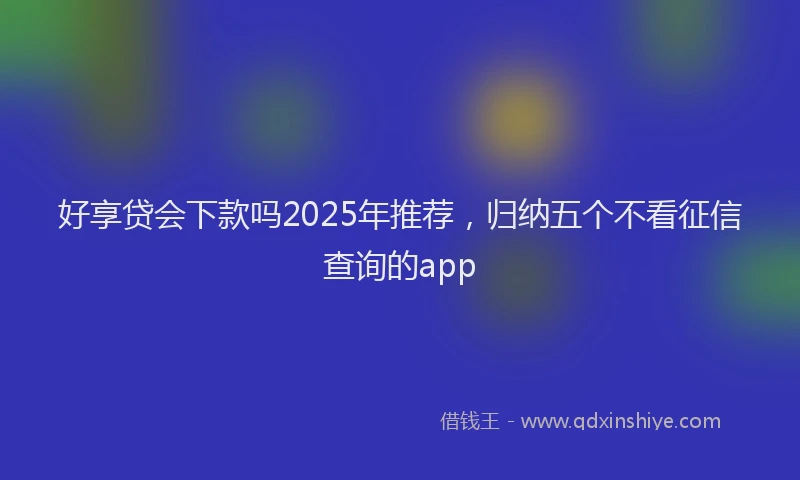 好享贷会下款吗2025年推荐，归纳五个不看征信查询的app