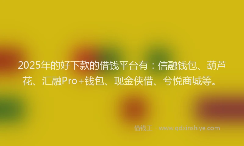 2025年的好下款的借钱平台有：信融钱包、葫芦花、汇融Pro+钱包、现金侠借、兮悦商城等。
