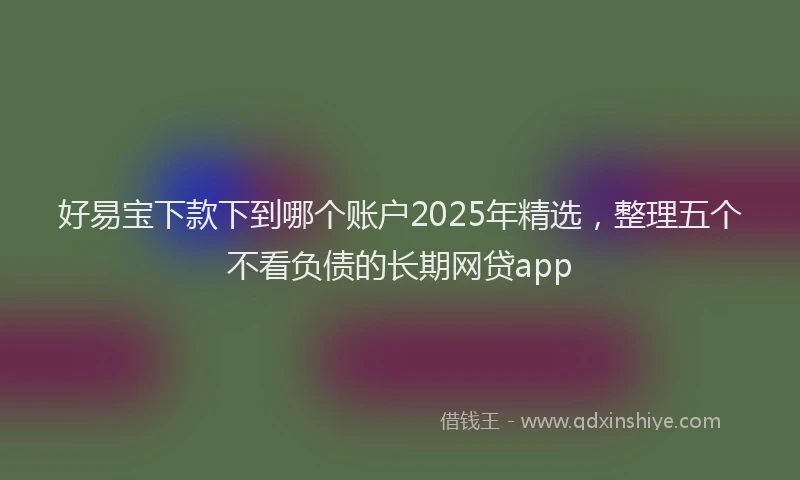 好易宝下款下到哪个账户2025年精选，整理五个不看负债的长期网贷app