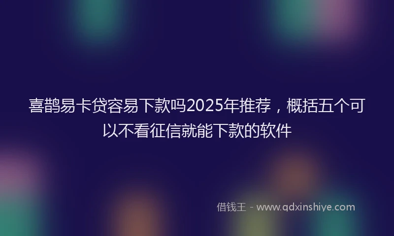 喜鹊易卡贷容易下款吗2025年推荐，概括五个可以不看征信就能下款的软件