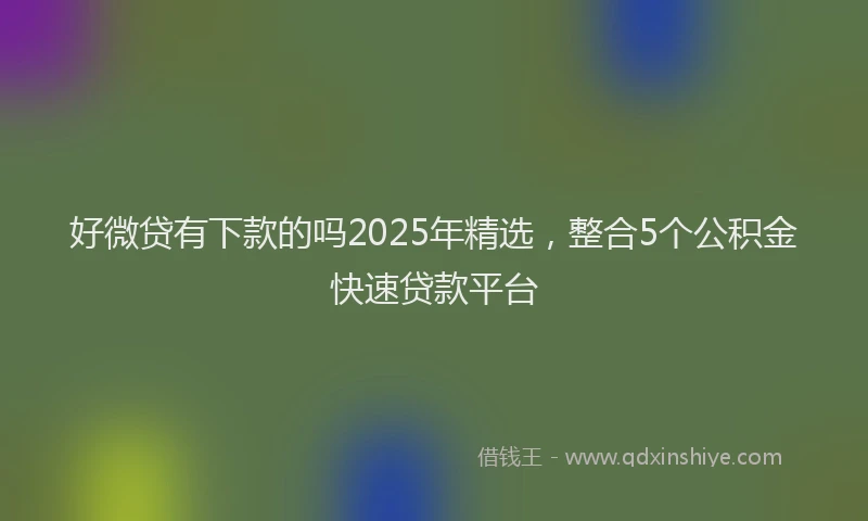 好微贷有下款的吗2025年精选，整合5个公积金快速贷款平台