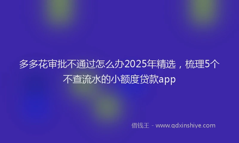 多多花审批不通过怎么办2025年精选，梳理5个不查流水的小额度贷款app