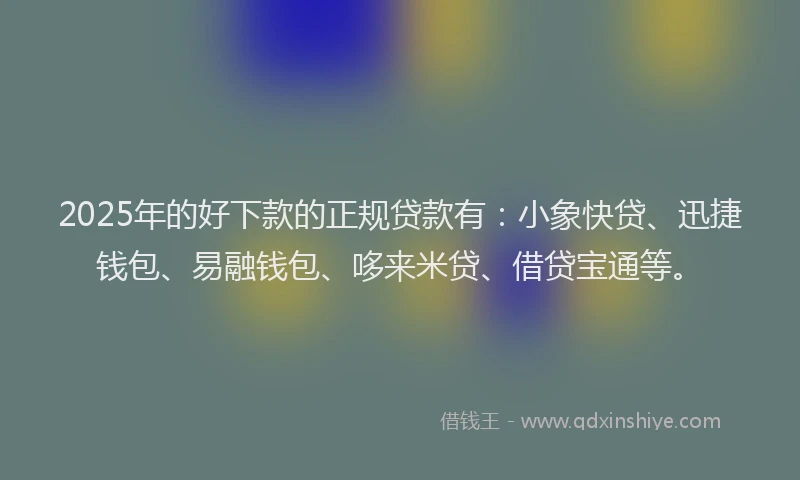2025年的好下款的正规贷款有：小象快贷、迅捷钱包、易融钱包、哆来米贷、借贷宝通等。