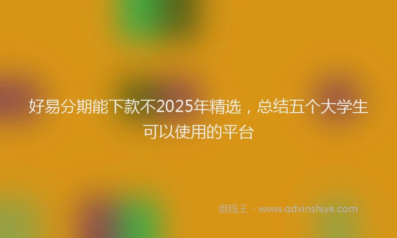 好易分期能下款不2025年精选，总结五个大学生可以使用的平台