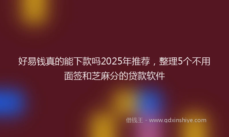 好易钱真的能下款吗2025年推荐，整理5个不用面签和芝麻分的贷款软件